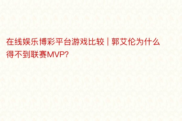 在线娱乐博彩平台游戏比较 | 郭艾伦为什么得不到联赛MVP？