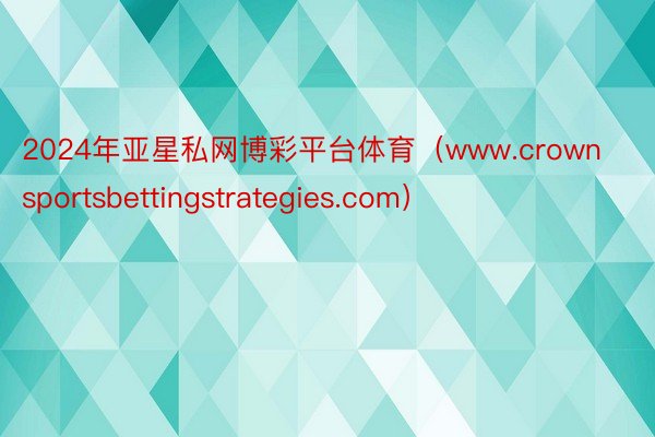 2024年亚星私网博彩平台体育（www.crownsportsbettingstrategies.com）