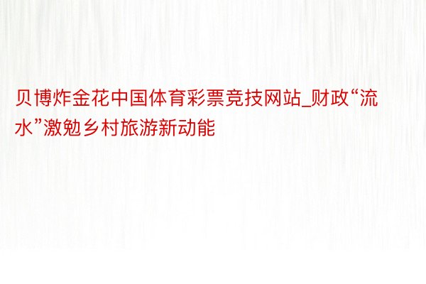 贝博炸金花中国体育彩票竞技网站_财政“流水”激勉乡村旅游新动能