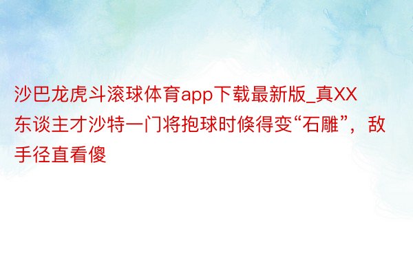 沙巴龙虎斗滚球体育app下载最新版_真XX东谈主才沙特一门将抱球时倏得变“石雕”，敌手径直看傻