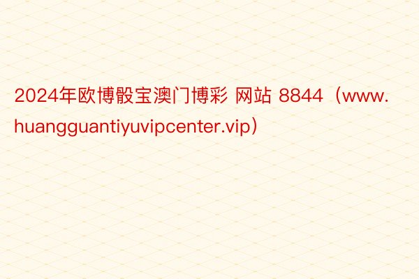 2024年欧博骰宝澳门博彩 网站 8844（www.huangguantiyuvipcenter.vip）