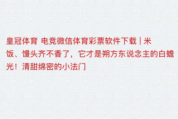 皇冠体育 电竞微信体育彩票软件下载 | 米饭、馒头齐不香了，它才是朔方东说念主的白蟾光！清甜绵密的小法门