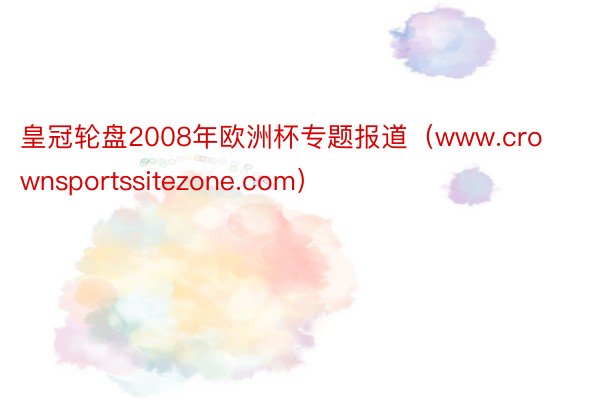 皇冠轮盘2008年欧洲杯专题报道（www.crownsportssitezone.com）