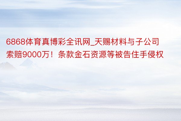 6868体育真博彩全讯网_天赐材料与子公司索赔9000万！条款金石资源等被告住手侵权