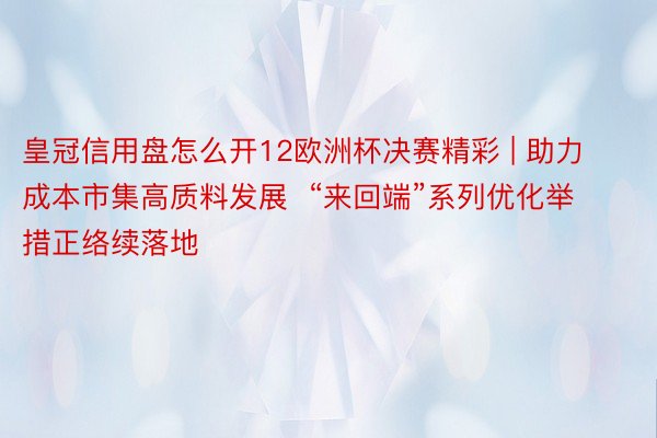 皇冠信用盘怎么开12欧洲杯决赛精彩 | 助力成本市集高质料发展  “来回端”系列优化举措正络续落地