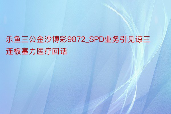 乐鱼三公金沙博彩9872_SPD业务引见谅三连板塞力医疗回话