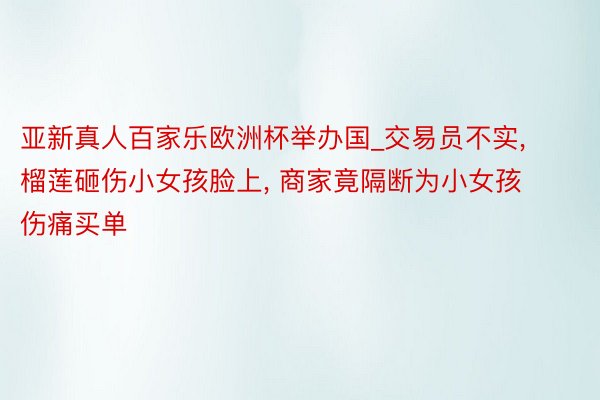 亚新真人百家乐欧洲杯举办国_交易员不实, 榴莲砸伤小女孩脸上, 商家竟隔断为小女孩伤痛买单