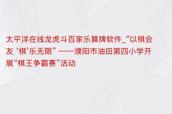 太平洋在线龙虎斗百家乐算牌软件_“以棋会友 ‘棋’乐无限” ——濮阳市油田第四小学开展“棋王争霸赛”活动