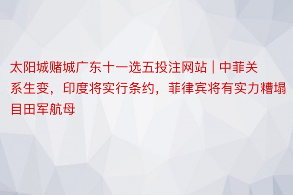 太阳城赌城广东十一选五投注网站 | 中菲关系生变，印度将实行条约，菲律宾将有实力糟塌目田军航母