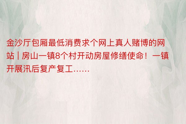 金沙厅包厢最低消费求个网上真人赌博的网站 | 房山一镇8个村开动房屋修缮使命！一镇开展汛后复产复工……