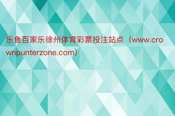 乐鱼百家乐徐州体育彩票投注站点（www.crownpunterzone.com）