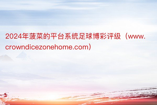 2024年菠菜的平台系统足球博彩评级（www.crowndicezonehome.com）