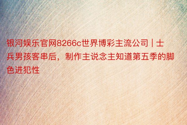 银河娱乐官网8266c世界博彩主流公司 | 士兵男孩客串后，制作主说念主知道第五季的脚色进犯性