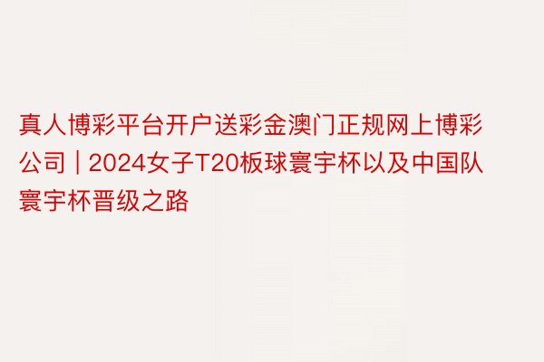 真人博彩平台开户送彩金澳门正规网上博彩公司 | 2024女子T20板球寰宇杯以及中国队寰宇杯晋级之路