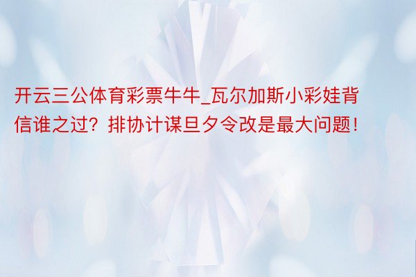 开云三公体育彩票牛牛_瓦尔加斯小彩娃背信谁之过？排协计谋旦夕令改是最大问题！