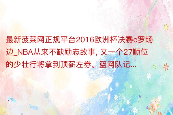 最新菠菜网正规平台2016欧洲杯决赛c罗场边_NBA从来不缺励志故事, 又一个27顺位的少壮行将拿到顶薪左券。篮网队记...