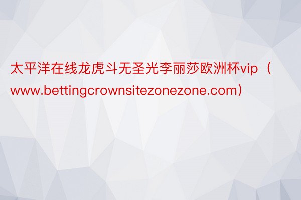 太平洋在线龙虎斗无圣光李丽莎欧洲杯vip（www.bettingcrownsitezonezone.com）