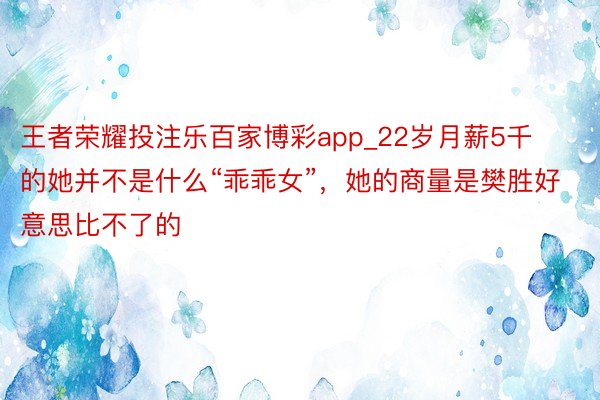 王者荣耀投注乐百家博彩app_22岁月薪5千的她并不是什么“乖乖女”，她的商量是樊胜好意思比不了的