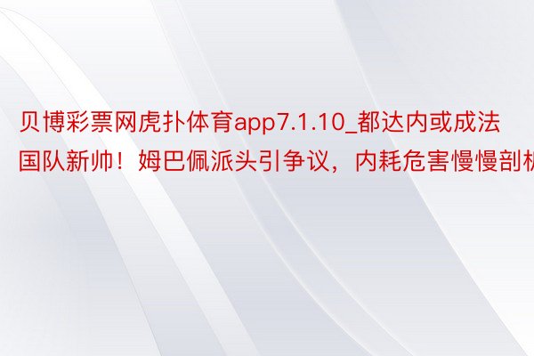 贝博彩票网虎扑体育app7.1.10_都达内或成法国队新帅！姆巴佩派头引争议，内耗危害慢慢剖析