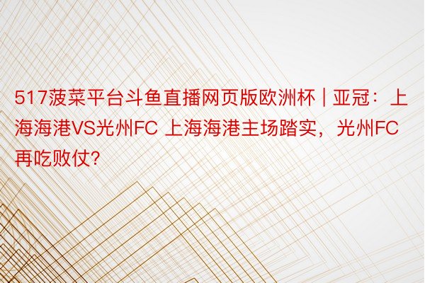 517菠菜平台斗鱼直播网页版欧洲杯 | 亚冠：上海海港VS光州FC 上海海港主场踏实，光州FC再吃败仗？