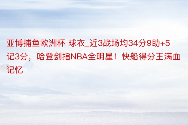 亚博捕鱼欧洲杯 球衣_近3战场均34分9助+5记3分，哈登剑指NBA全明星！快船得分王满血记忆