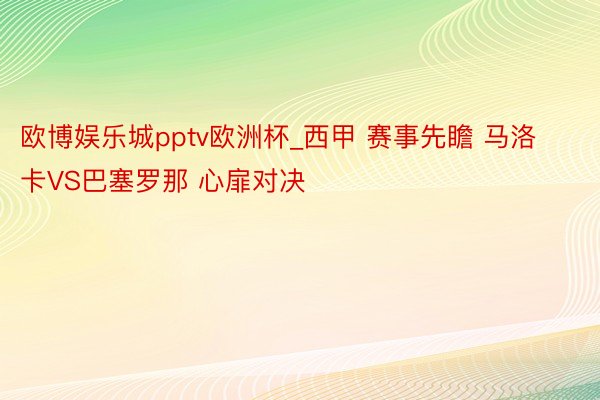 欧博娱乐城pptv欧洲杯_西甲 赛事先瞻 马洛卡VS巴塞罗那 心扉对决