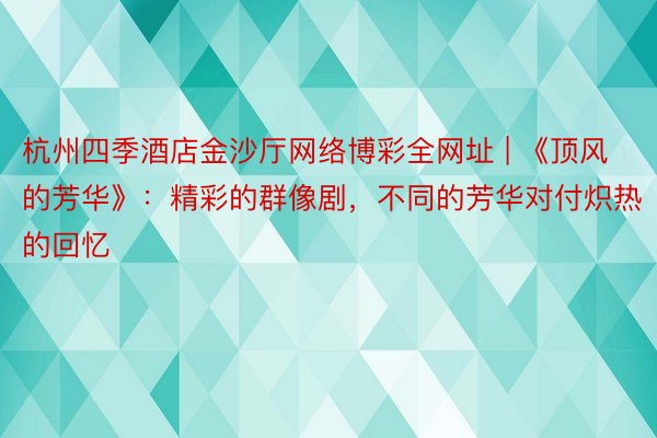 杭州四季酒店金沙厅网络博彩全网址 | 《顶风的芳华》：精彩的群像剧，不同的芳华对付炽热的回忆