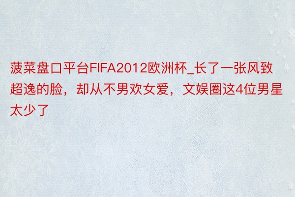 菠菜盘口平台FIFA2012欧洲杯_长了一张风致超逸的脸，却从不男欢女爱，文娱圈这4位男星太少了