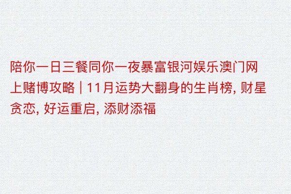 陪你一日三餐同你一夜暴富银河娱乐澳门网上赌博攻略 | 11月运势大翻身的生肖榜, 财星贪恋, 好运重启, 添财添福