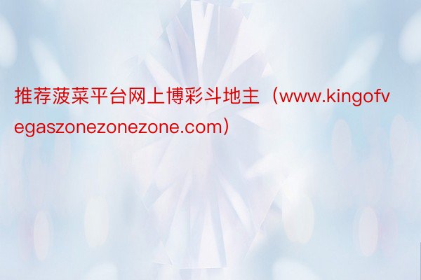 推荐菠菜平台网上博彩斗地主（www.kingofvegaszonezonezone.com）