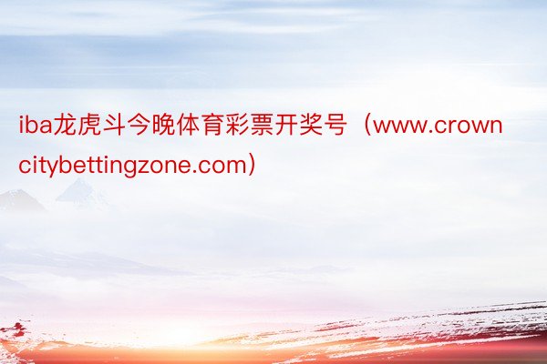 iba龙虎斗今晚体育彩票开奖号（www.crowncitybettingzone.com）