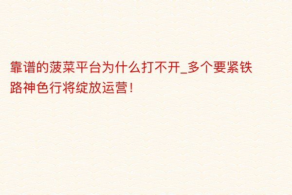 靠谱的菠菜平台为什么打不开_多个要紧铁路神色行将绽放运营！