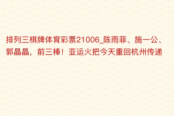 排列三棋牌体育彩票21006_陈雨菲、施一公、郭晶晶，前三棒！亚运火把今天重回杭州传递