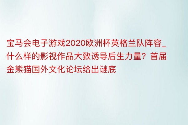 宝马会电子游戏2020欧洲杯英格兰队阵容_什么样的影视作品大致诱导后生力量？首届金熊猫国外文化论坛给出谜底