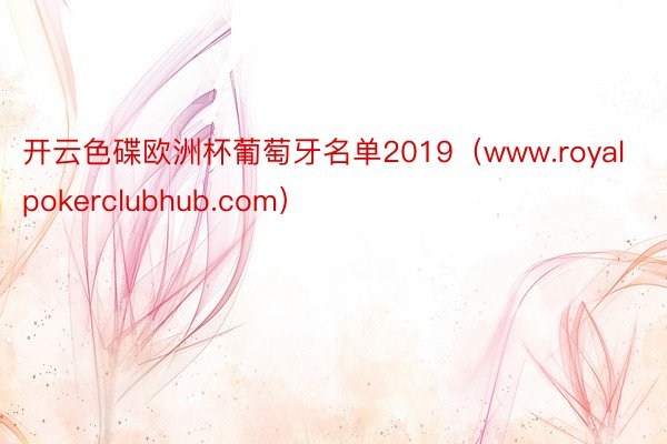 开云色碟欧洲杯葡萄牙名单2019（www.royalpokerclubhub.com）