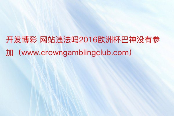 开发博彩 网站违法吗2016欧洲杯巴神没有参加（www.crowngamblingclub.com）