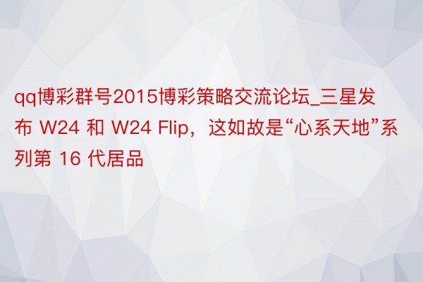 qq博彩群号2015博彩策略交流论坛_三星发布 W24 和 W24 Flip，这如故是“心系天地”系列第 16 代居品