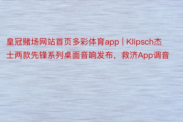 皇冠赌场网站首页多彩体育app | Klipsch杰士两款先锋系列桌面音响发布，救济App调音