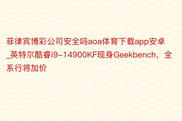 菲律宾博彩公司安全吗aoa体育下载app安卓_英特尔酷睿i9-14900KF现身Geekbench，全系行将加价