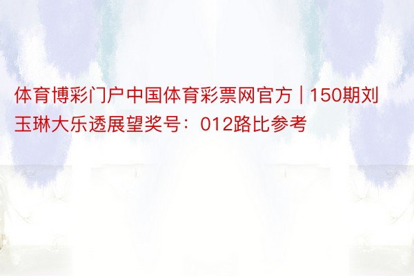 体育博彩门户中国体育彩票网官方 | 150期刘玉琳大乐透展望奖号：012路比参考