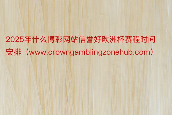 2025年什么博彩网站信誉好欧洲杯赛程时间安排（www.crowngamblingzonehub.com）