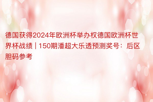 德国获得2024年欧洲杯举办权德国欧洲杯世界杯战绩 | 150期潘超大乐透预测奖号：后区胆码参考