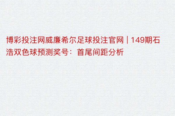 博彩投注网威廉希尔足球投注官网 | 149期石浩双色球预测奖号：首尾间距分析