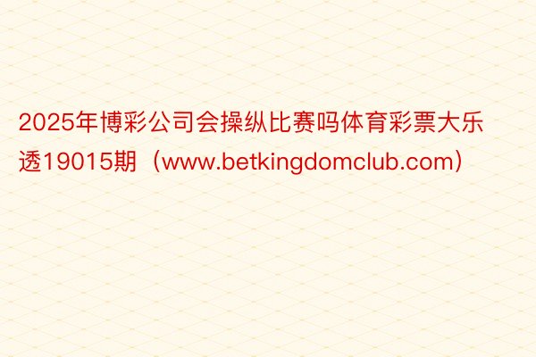 2025年博彩公司会操纵比赛吗体育彩票大乐透19015期（www.betkingdomclub.com）