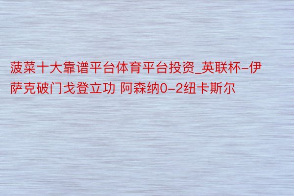 菠菜十大靠谱平台体育平台投资_英联杯-伊萨克破门戈登立功 阿森纳0-2纽卡斯尔