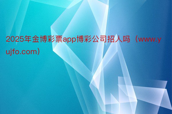 2025年金博彩票app博彩公司招人吗（www.yujfo.com）