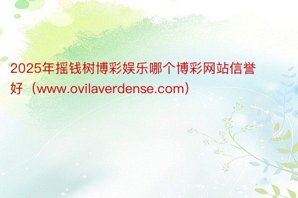 2025年摇钱树博彩娱乐哪个博彩网站信誉好（www.ovilaverdense.com）