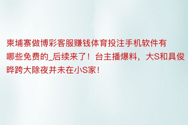 柬埔寨做博彩客服赚钱体育投注手机软件有哪些免费的_后续来了！台主播爆料，大S和具俊晔跨大除夜并未在小S家！