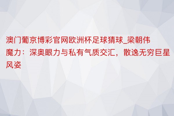 澳门葡京博彩官网欧洲杯足球猜球_梁朝伟魔力：深奥眼力与私有气质交汇，散逸无穷巨星风姿