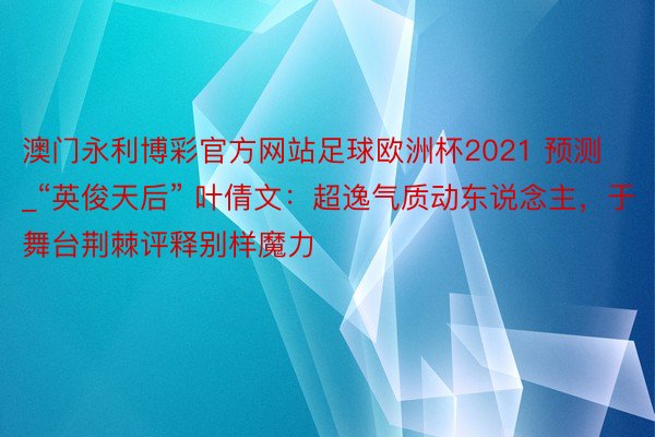 澳门永利博彩官方网站足球欧洲杯2021 预测_“英俊天后” 叶倩文：超逸气质动东说念主，于舞台荆棘评释别样魔力